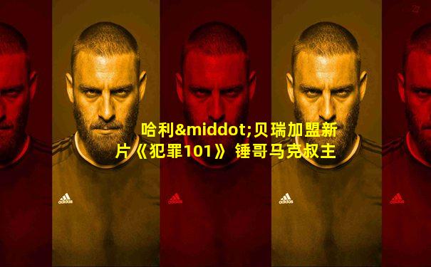 哈利·贝瑞加盟新片《犯罪101》 锤哥马克叔主演